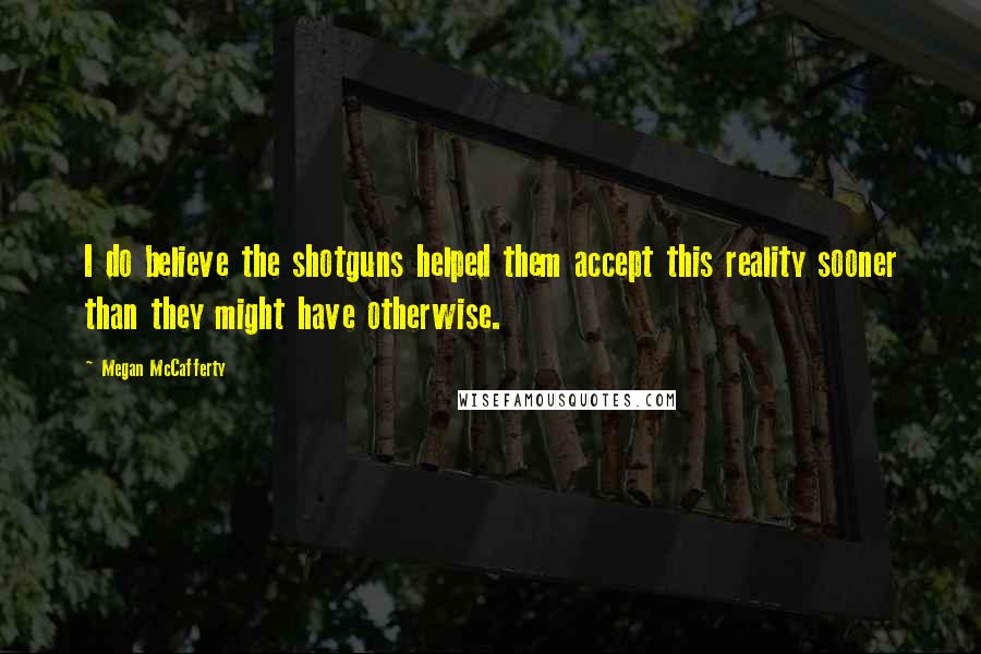 Megan McCafferty quotes: I do believe the shotguns helped them accept this reality sooner than they might have otherwise.