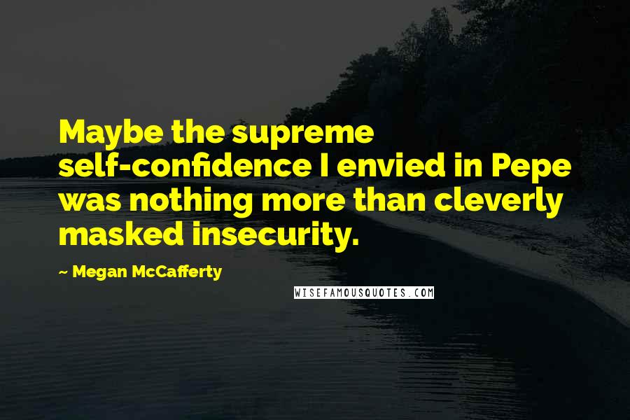 Megan McCafferty quotes: Maybe the supreme self-confidence I envied in Pepe was nothing more than cleverly masked insecurity.