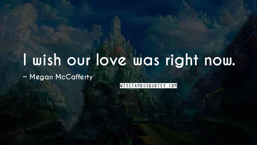 Megan McCafferty quotes: I wish our love was right now.