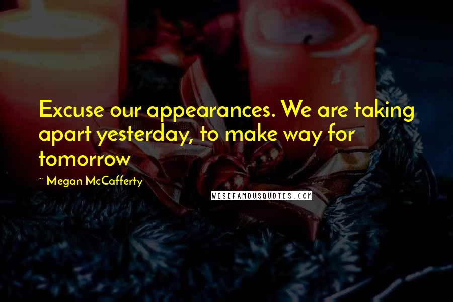 Megan McCafferty quotes: Excuse our appearances. We are taking apart yesterday, to make way for tomorrow