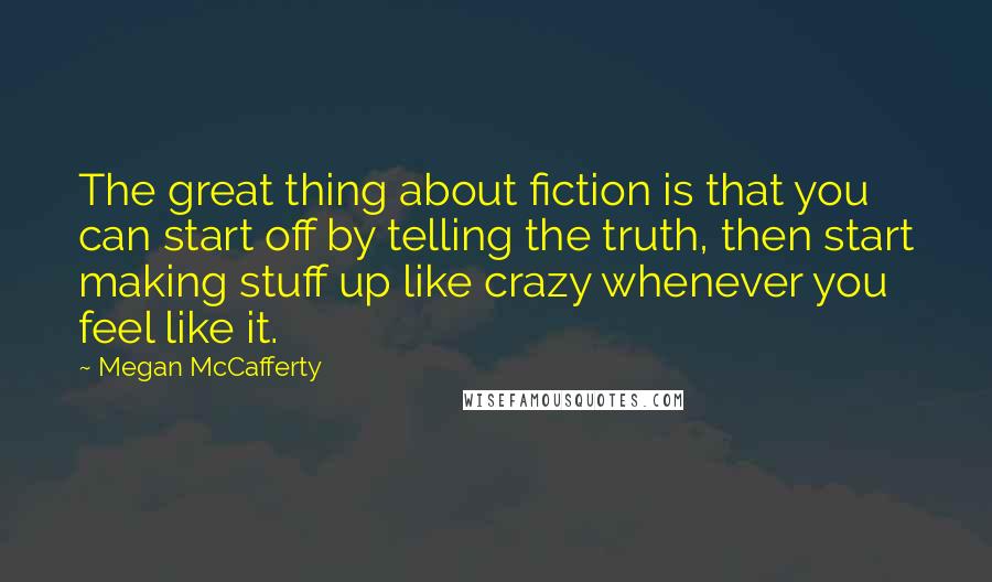 Megan McCafferty quotes: The great thing about fiction is that you can start off by telling the truth, then start making stuff up like crazy whenever you feel like it.