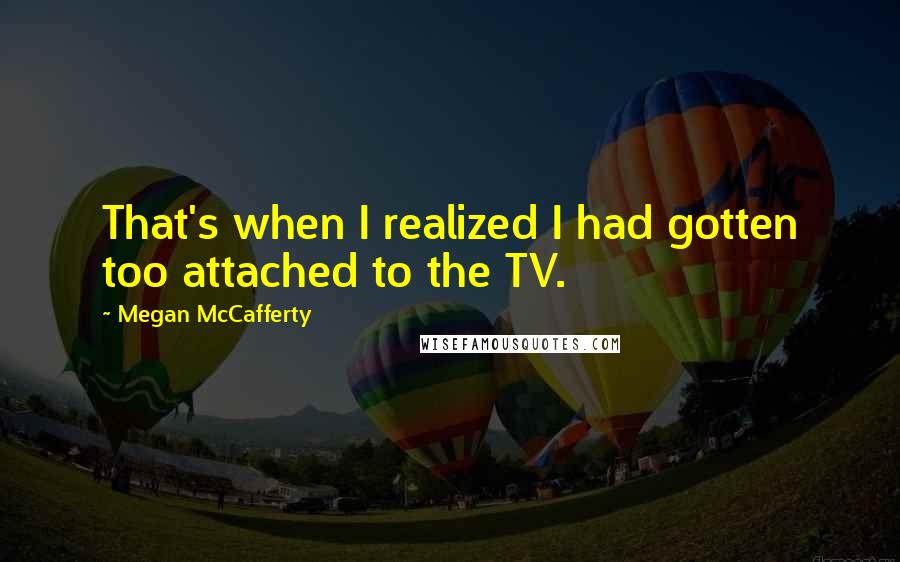 Megan McCafferty quotes: That's when I realized I had gotten too attached to the TV.