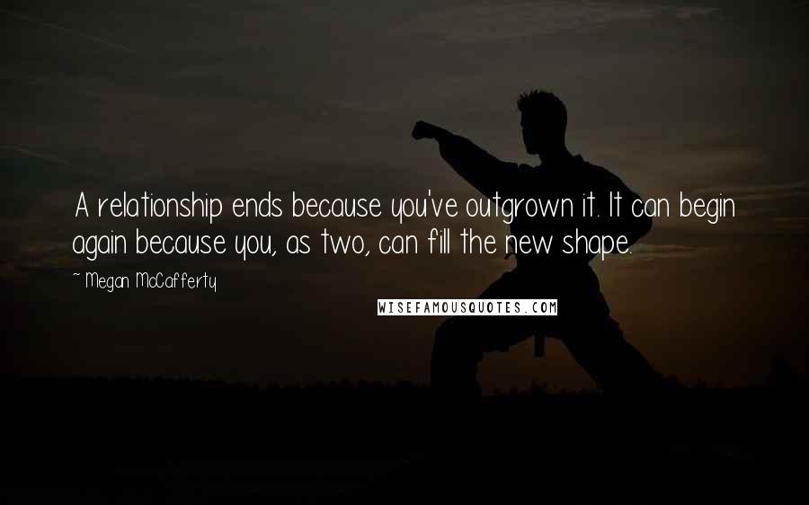 Megan McCafferty quotes: A relationship ends because you've outgrown it. It can begin again because you, as two, can fill the new shape.