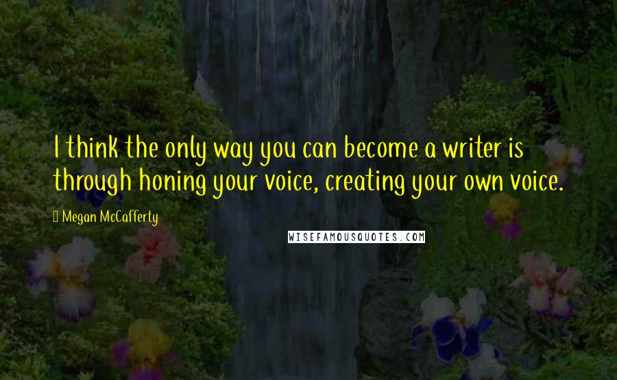 Megan McCafferty quotes: I think the only way you can become a writer is through honing your voice, creating your own voice.