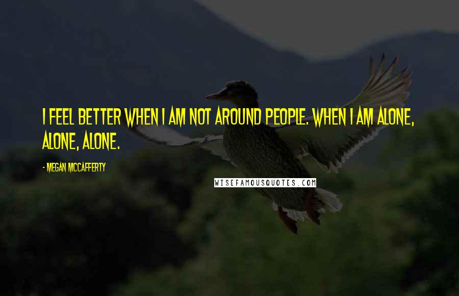 Megan McCafferty quotes: I feel better when I am not around people. When I am alone, alone, alone.