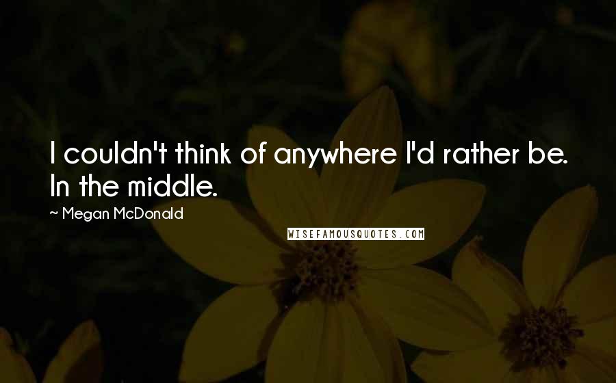 Megan McDonald quotes: I couldn't think of anywhere I'd rather be. In the middle.