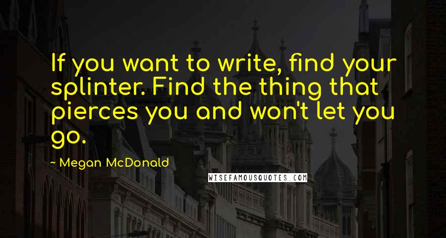 Megan McDonald quotes: If you want to write, find your splinter. Find the thing that pierces you and won't let you go.