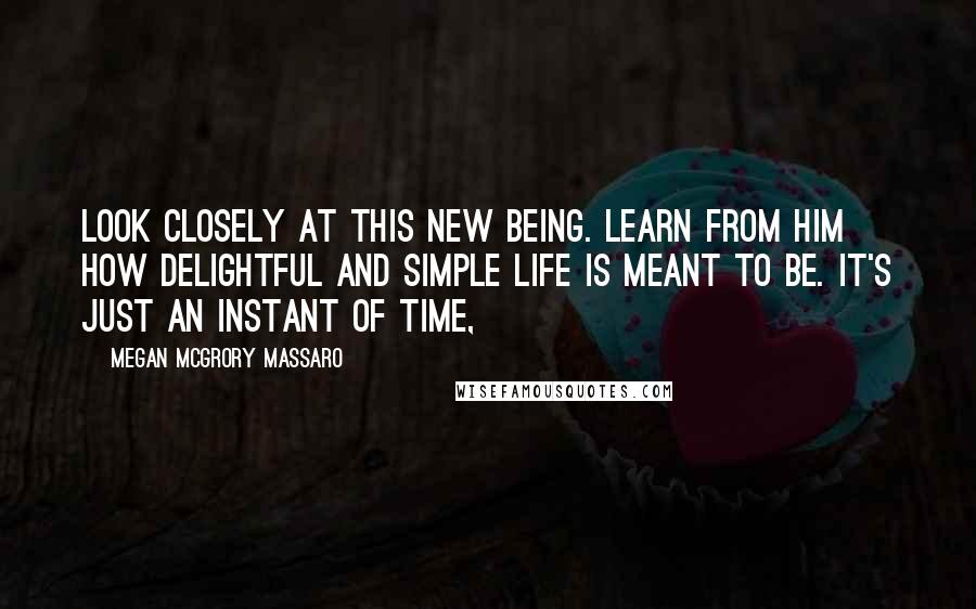 Megan McGrory Massaro quotes: Look closely at this new being. Learn from him how delightful and simple life is meant to be. It's just an instant of time,