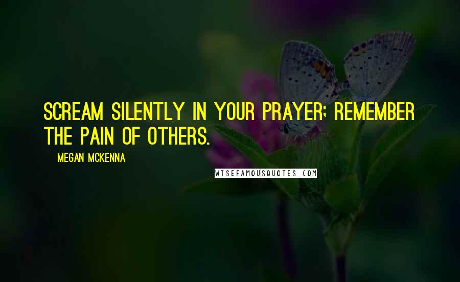 Megan McKenna quotes: Scream silently in your prayer; remember the pain of others.