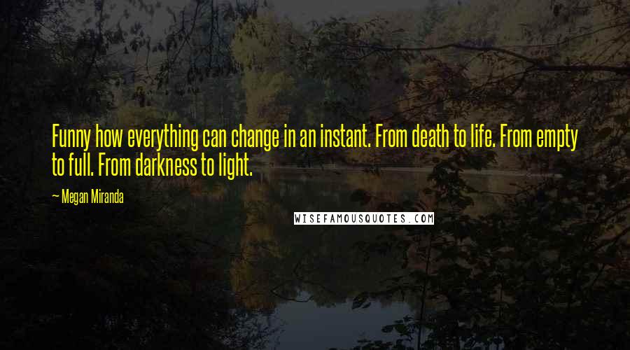 Megan Miranda quotes: Funny how everything can change in an instant. From death to life. From empty to full. From darkness to light.