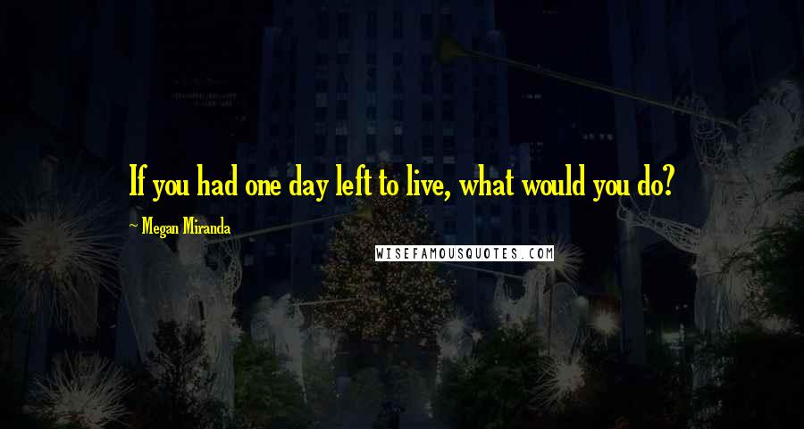 Megan Miranda quotes: If you had one day left to live, what would you do?