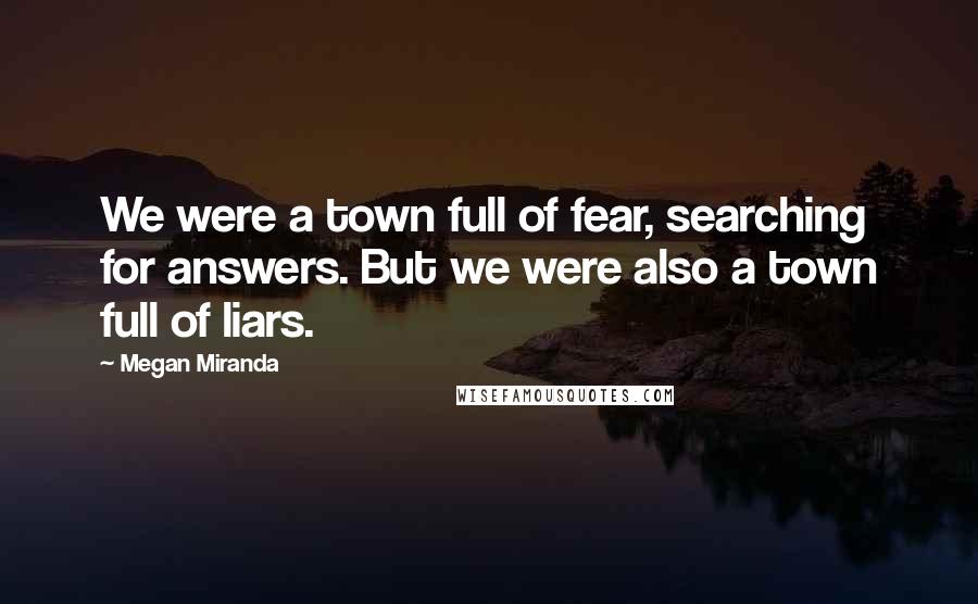 Megan Miranda quotes: We were a town full of fear, searching for answers. But we were also a town full of liars.