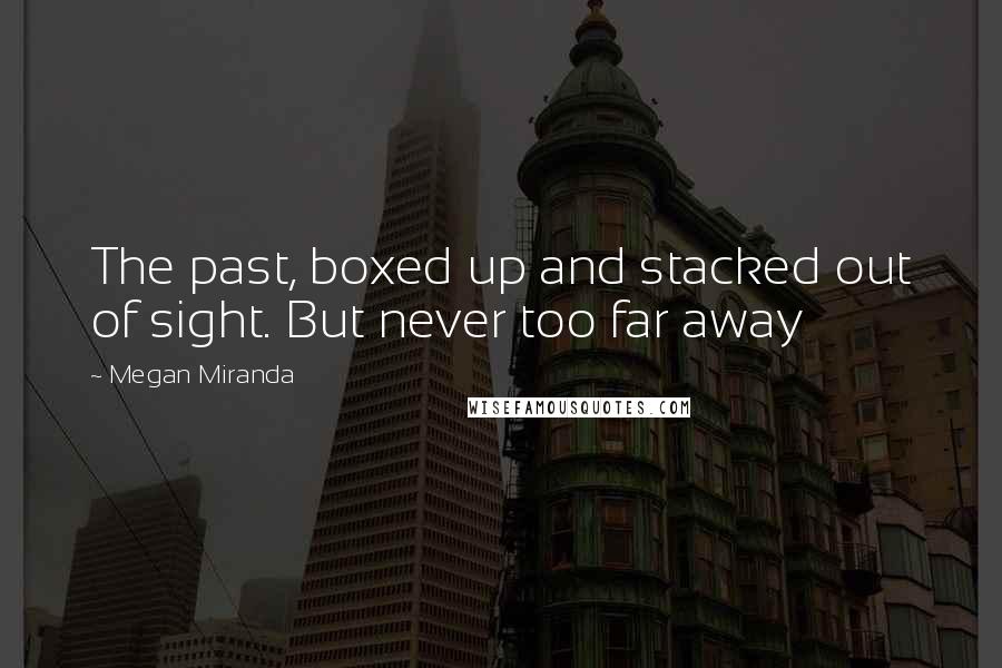 Megan Miranda quotes: The past, boxed up and stacked out of sight. But never too far away