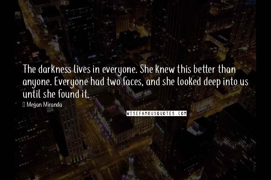 Megan Miranda quotes: The darkness lives in everyone. She knew this better than anyone. Everyone had two faces, and she looked deep into us until she found it.