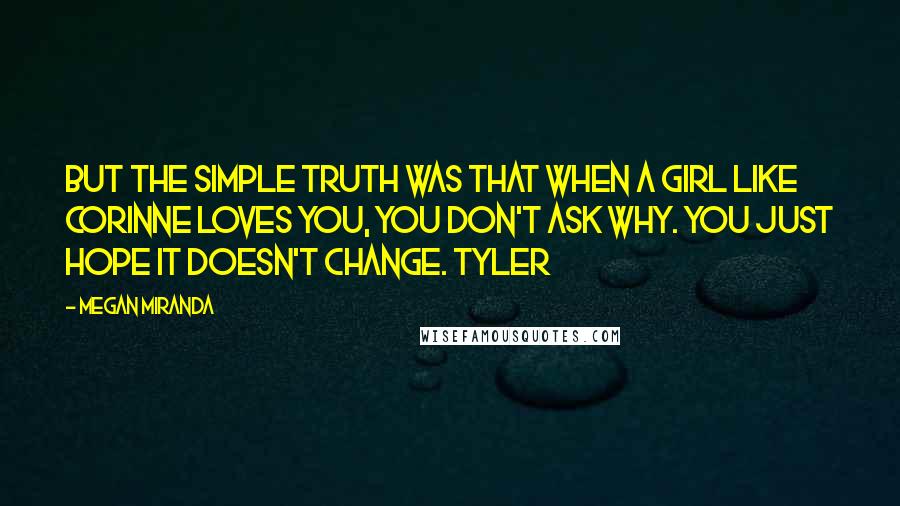 Megan Miranda quotes: But the simple truth was that when a girl like Corinne loves you, you don't ask why. You just hope it doesn't change. Tyler