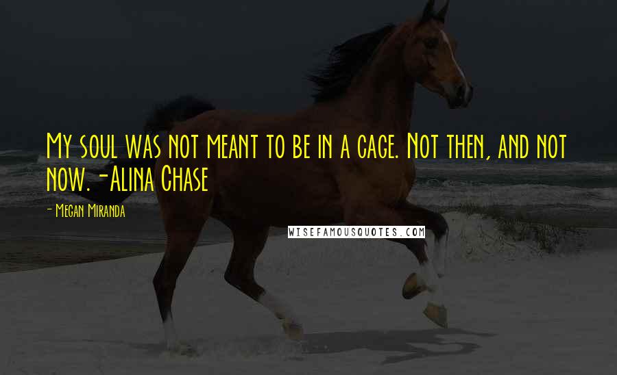 Megan Miranda quotes: My soul was not meant to be in a cage. Not then, and not now.-Alina Chase