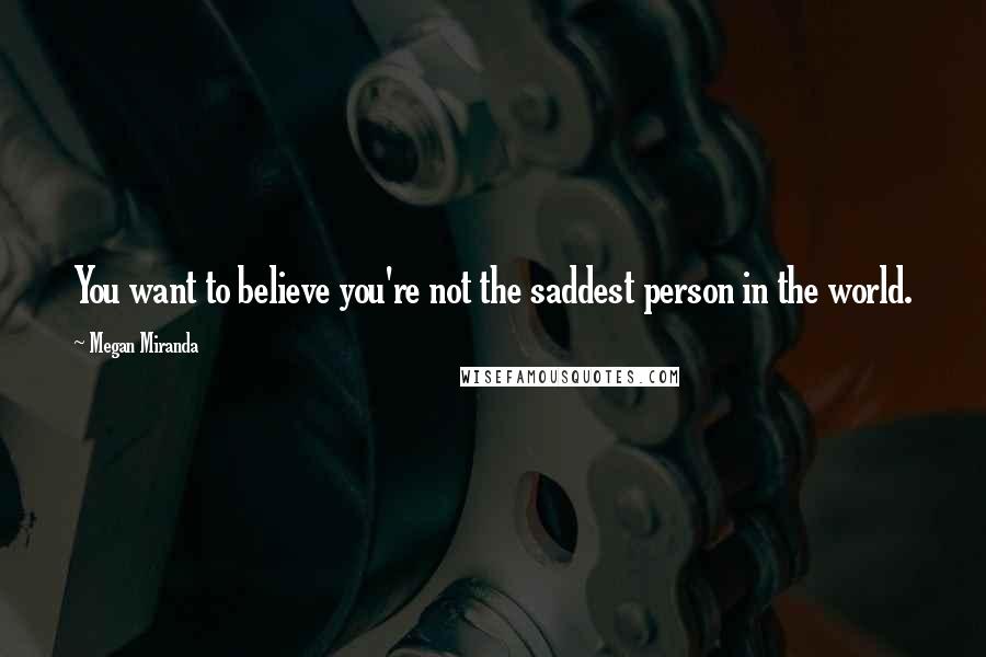 Megan Miranda quotes: You want to believe you're not the saddest person in the world.