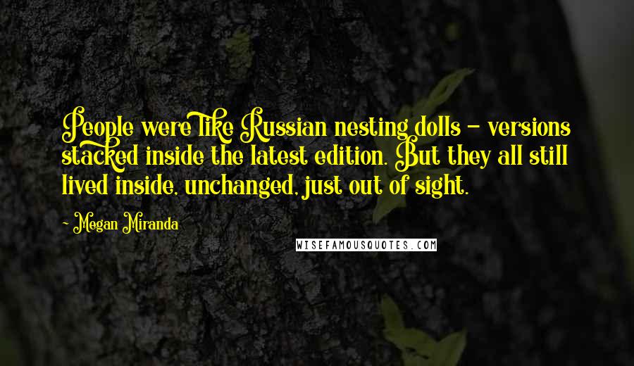 Megan Miranda quotes: People were like Russian nesting dolls - versions stacked inside the latest edition. But they all still lived inside, unchanged, just out of sight.