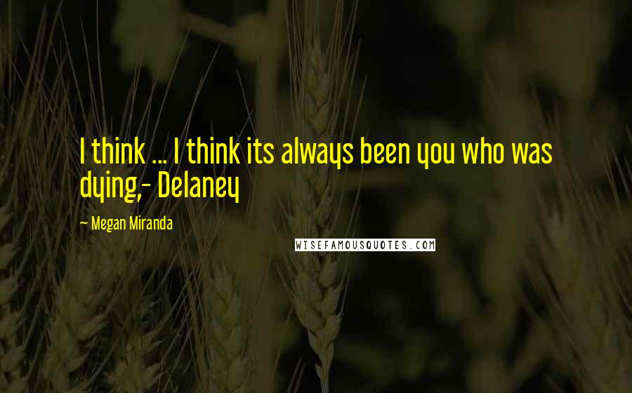 Megan Miranda quotes: I think ... I think its always been you who was dying,- Delaney