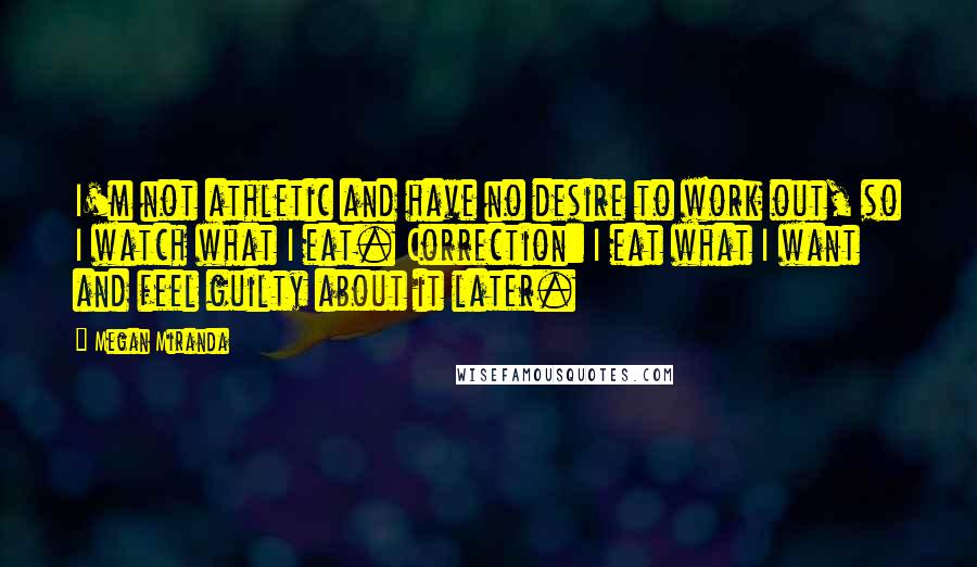 Megan Miranda quotes: I'm not athletic and have no desire to work out, so I watch what I eat. Correction: I eat what I want and feel guilty about it later.