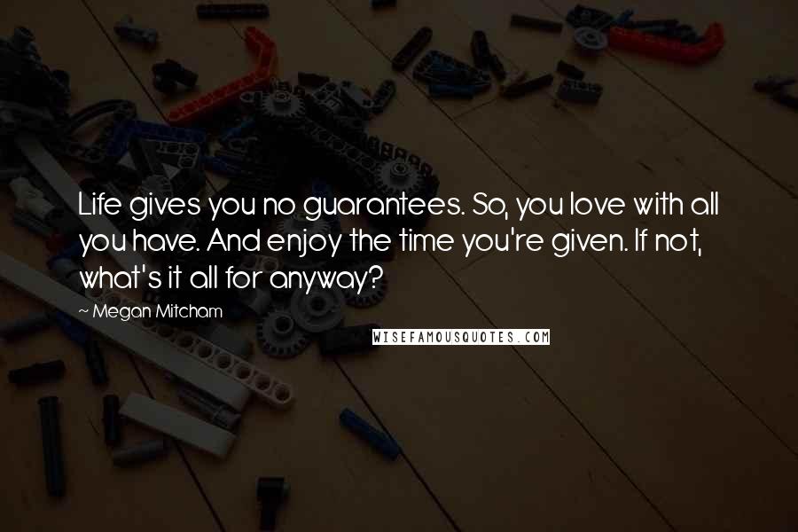 Megan Mitcham quotes: Life gives you no guarantees. So, you love with all you have. And enjoy the time you're given. If not, what's it all for anyway?