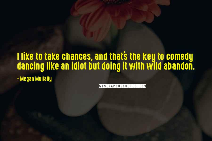 Megan Mullally quotes: I like to take chances, and that's the key to comedy dancing like an idiot but doing it with wild abandon.
