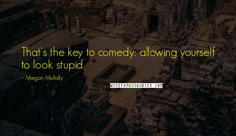 Megan Mullally quotes: That's the key to comedy: allowing yourself to look stupid