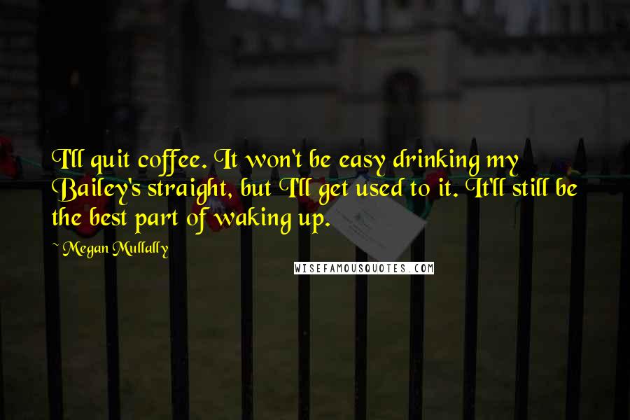 Megan Mullally quotes: I'll quit coffee. It won't be easy drinking my Bailey's straight, but I'll get used to it. It'll still be the best part of waking up.