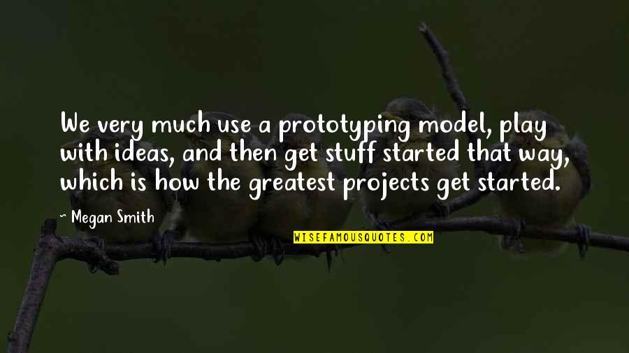 Megan Quotes By Megan Smith: We very much use a prototyping model, play