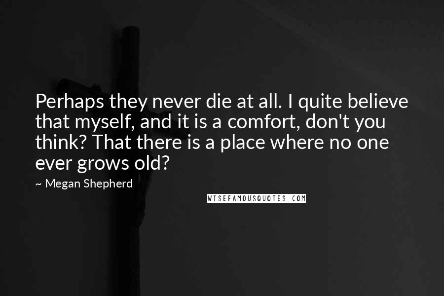 Megan Shepherd quotes: Perhaps they never die at all. I quite believe that myself, and it is a comfort, don't you think? That there is a place where no one ever grows old?