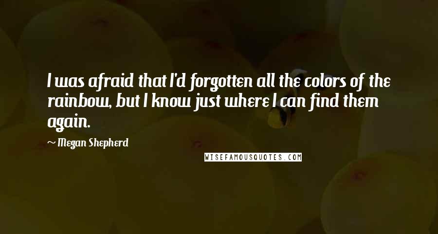 Megan Shepherd quotes: I was afraid that I'd forgotten all the colors of the rainbow, but I know just where I can find them again.