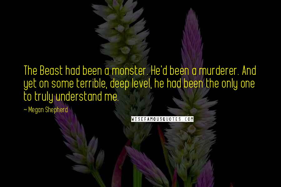 Megan Shepherd quotes: The Beast had been a monster. He'd been a murderer. And yet on some terrible, deep level, he had been the only one to truly understand me.