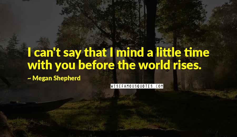 Megan Shepherd quotes: I can't say that I mind a little time with you before the world rises.