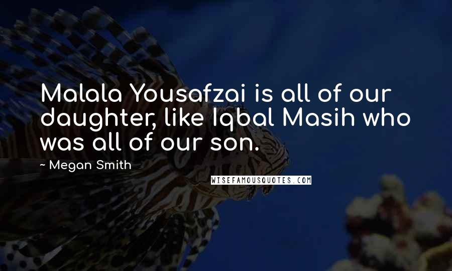 Megan Smith quotes: Malala Yousafzai is all of our daughter, like Iqbal Masih who was all of our son.