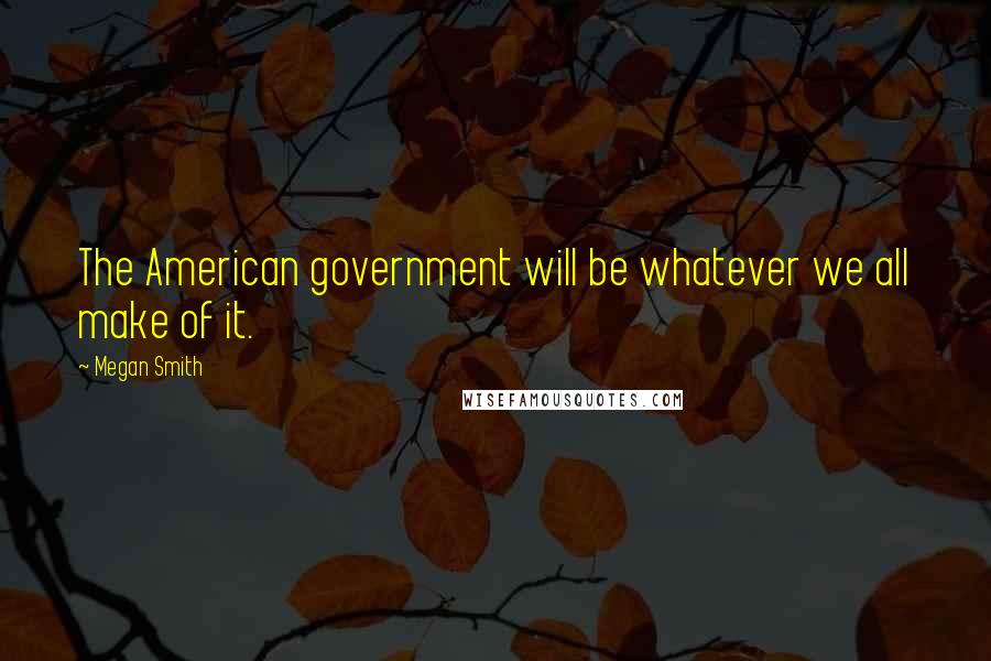 Megan Smith quotes: The American government will be whatever we all make of it.