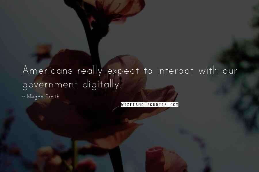 Megan Smith quotes: Americans really expect to interact with our government digitally.