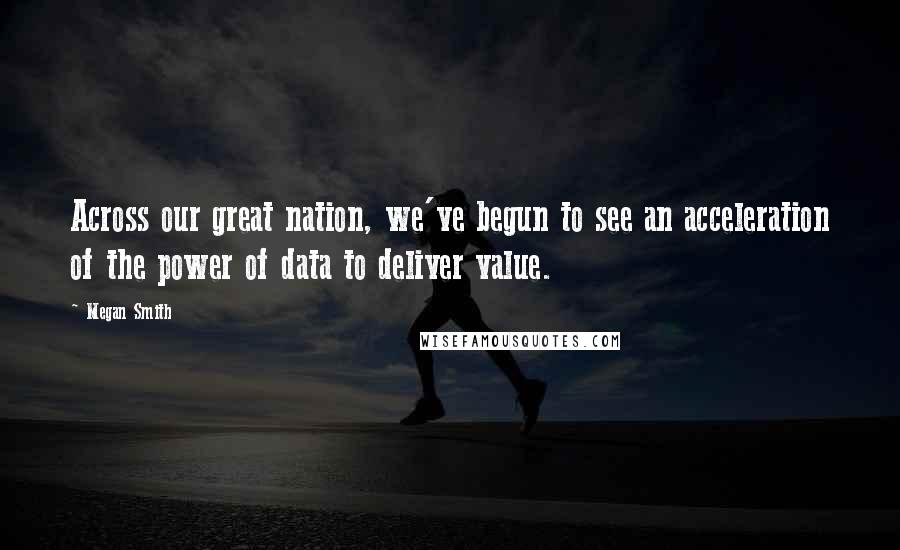 Megan Smith quotes: Across our great nation, we've begun to see an acceleration of the power of data to deliver value.