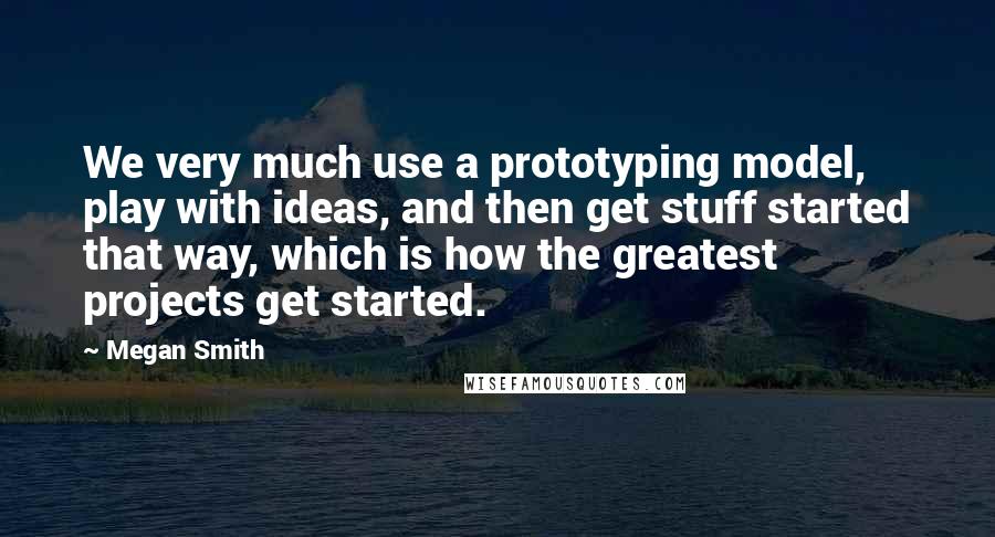 Megan Smith quotes: We very much use a prototyping model, play with ideas, and then get stuff started that way, which is how the greatest projects get started.