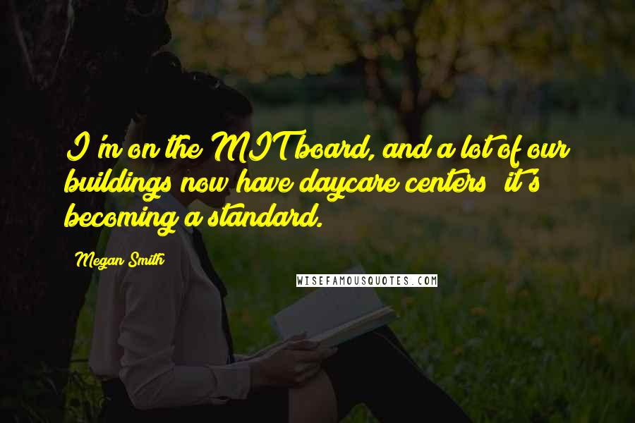 Megan Smith quotes: I'm on the MIT board, and a lot of our buildings now have daycare centers; it's becoming a standard. Megan Smith quotes: I'm on the MIT board, and a lot of our buildings now have daycare centers; it's becoming a standard.