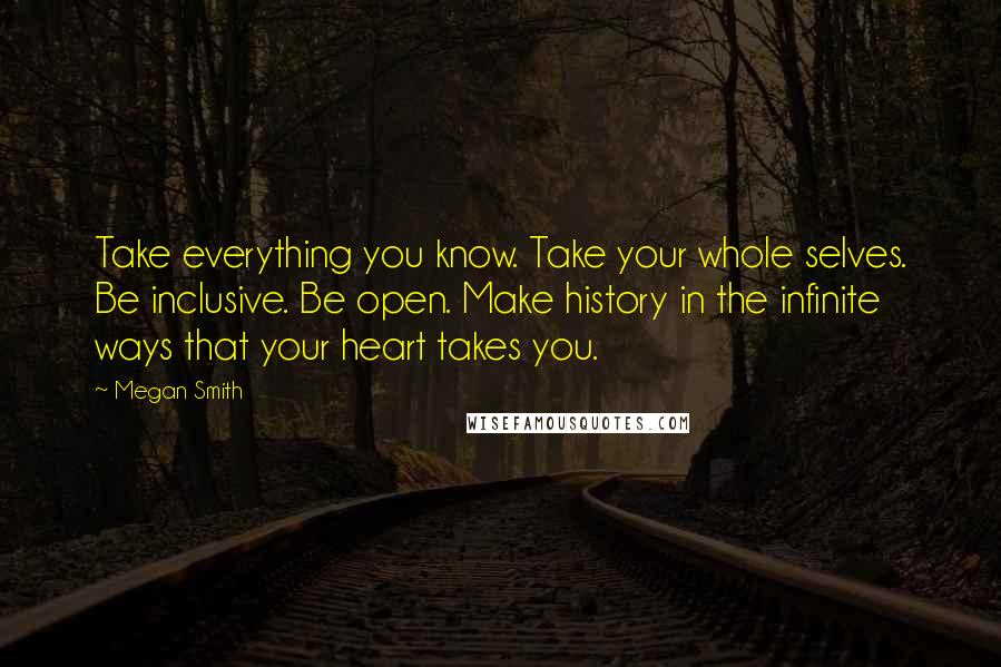 Megan Smith quotes: Take everything you know. Take your whole selves. Be inclusive. Be open. Make history in the infinite ways that your heart takes you.