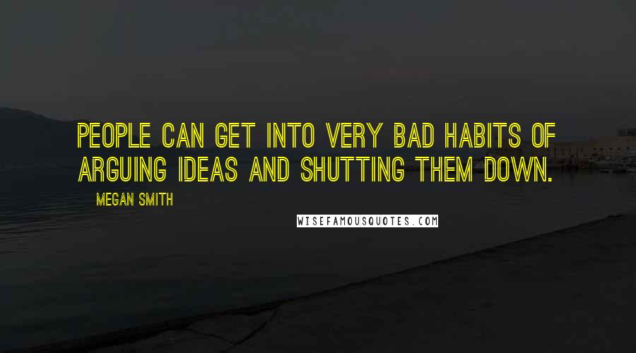 Megan Smith quotes: People can get into very bad habits of arguing ideas and shutting them down.