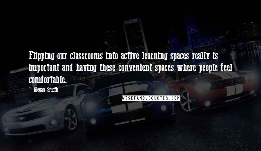 Megan Smith quotes: Flipping our classrooms into active learning spaces really is important and having these convenient spaces where people feel comfortable.