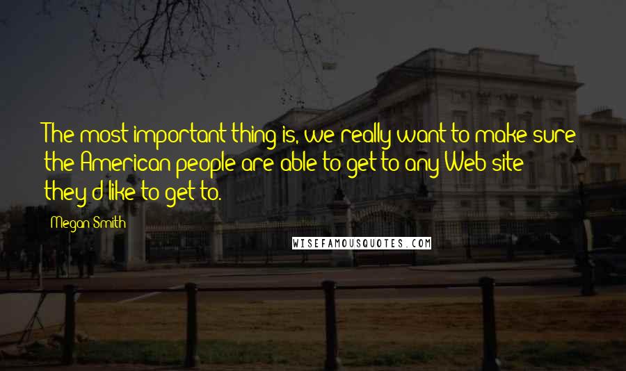Megan Smith quotes: The most important thing is, we really want to make sure the American people are able to get to any Web site they'd like to get to.