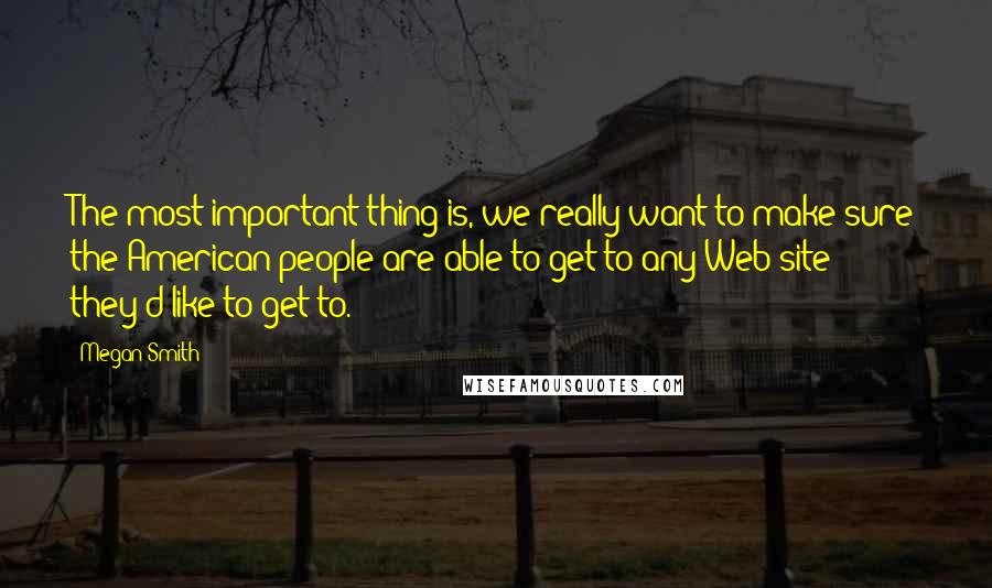 Megan Smith quotes: The most important thing is, we really want to make sure the American people are able to get to any Web site they'd like to get to. Megan Smith quotes: The most important thing is, we really want to make sure the American people are able to get to any Web site they'd like to get to.