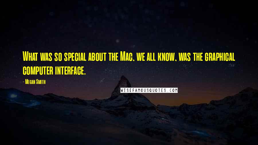 Megan Smith quotes: What was so special about the Mac, we all know, was the graphical computer interface.