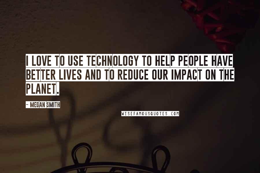 Megan Smith quotes: I love to use technology to help people have better lives and to reduce our impact on the planet.