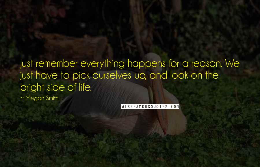 Megan Smith quotes: Just remember everything happens for a reason. We just have to pick ourselves up, and look on the bright side of life. Megan Smith quotes: Just remember everything happens for a reason. We just have to pick ourselves up, and look on the bright side of life.
