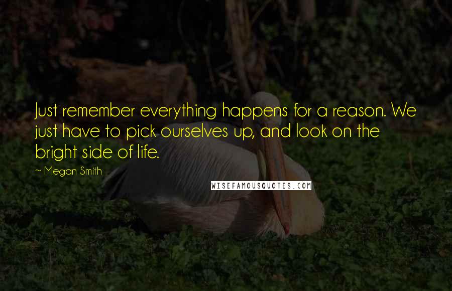 Megan Smith quotes: Just remember everything happens for a reason. We just have to pick ourselves up, and look on the bright side of life.