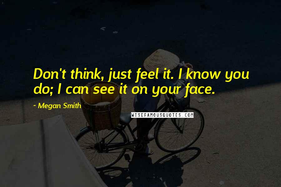 Megan Smith quotes: Don't think, just feel it. I know you do; I can see it on your face.