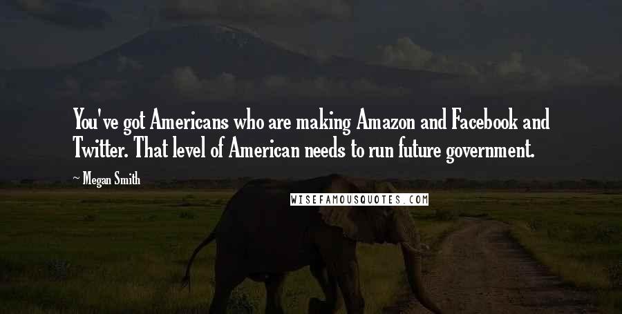 Megan Smith quotes: You've got Americans who are making Amazon and Facebook and Twitter. That level of American needs to run future government. Megan Smith quotes: You've got Americans who are making Amazon and Facebook and Twitter. That level of American needs to run future government.